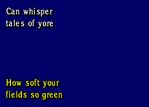 Can whisper
tales of yom

How soft your
fields so green