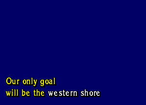 Our only goal
will be the western shore