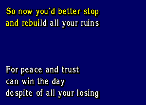 So now you'd better stop
and rebuild all your ruins

For peace and trust
can win the day
despite of all your losing