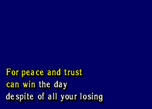 For peace and trust
can win the day
despite of all your losing