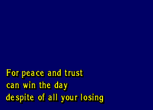 For peace and trust
can win the day
despite of all your losing