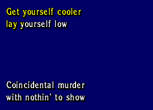 Get yourself cooler
lay youIseIf low

Coincidental murder
with nothirf to show