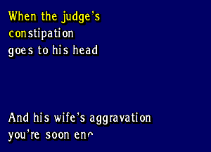 When the judge's
constipation
goes to his head

And his wife's aggravation
you're soon enn