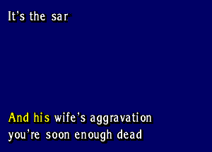 It's the sar

And his wife's aggravation
you're soon enough dead