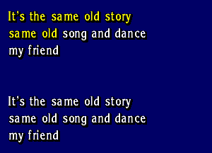 It's the same old story

same old song and dance
my friend

It's the same old story
same old song and dance
my friend