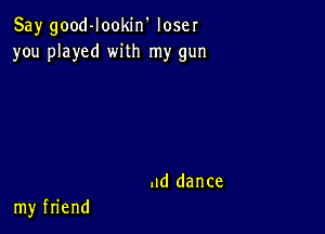 SaygoodJooMn'loser
you played wiU1rny gun

ad dance
myfnend