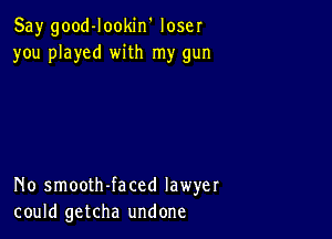 Say good-Iookin' loser
you played with my gun

No smooth-faced lawyer
could getcha undone