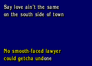 Say love ain't the same
on the south side of town

No smooth-faced lawyer
could getcha undone