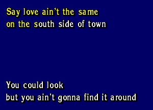 Say love ain't the same
on the south side of town

You could look
but you ain t gonna find it around