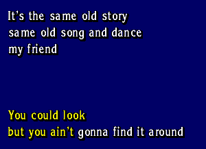 It's the same old story
same old song and dance
my friend

You could look
but you ain t gonna find it around