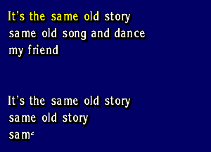 It's the same old story

same old song and dance
my friend

It's the same old story
same old story
5am