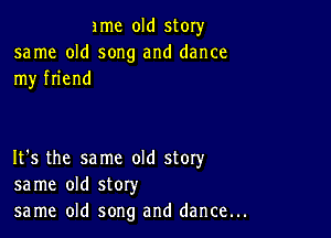 ame old story
same old song and dance
my friend

It's the same old story
same old story
same old song and dance...