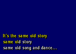 It's the same old story
same old story
same old song and dance...