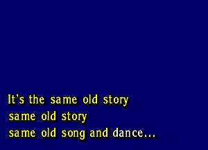 It's the same old story
same old story
same old song and dance...