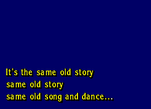 It's the same old story
same old story
same old song and dance...