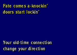 Fate comes a-knockin'
doors staIt Iockin'

Your oId-time connection
change your direction