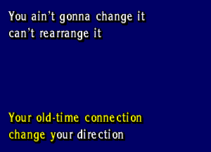 You ain't gonna change it
can't IeaIIange it

Your oId-time connection
change your direction