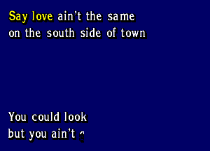 Say love ain't the same
on the south side of town

You could look
but you ain t 