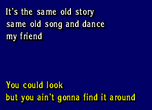 It's the same old story
same old song and dance
my friend

You could look
but you ain t gonna find it around