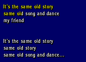 It's the same old story

same old song and dance
my friend

It's the same old story
same old story

same old song and dance...