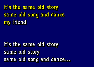 It's the same old story

same old song and dance
my friend

It's the same old story
same old story

same old song and dance...