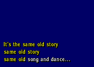 It's the same old story
same old story
same old song and dance...