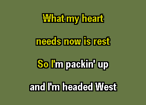 What my heart

needs now is rest

80 I'm packin' up

and I'm headed West
