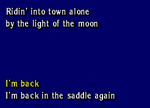 Ridin' into town alone
by the light of the moon

I'm back
I'm back in the saddle again