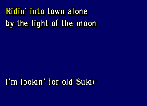 Ridin' into town alone
by the light of the moon

I'm lookin' for old Sukit