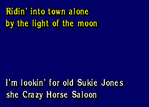 Ridin' into town alone
by the light of the moon

I'm lookin' for old Sukie Jones
she Crazy Horse Saloon