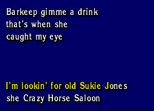 Barkeep gimme a drink
that's when she
caught my eye

I'm lookin' for old Sukie Jones
she Crazy Horse Saloon