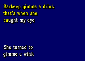 Barkeep gimme a drink
that's when she
caught my eye

She turned to
gimme a wink