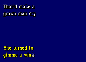 That'd make a
grown man cry

She turned to
gimme a wink