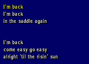 I'm back
I'm back
in the saddle again

I'm back
come easy go easy
alright 'til the risin' sun