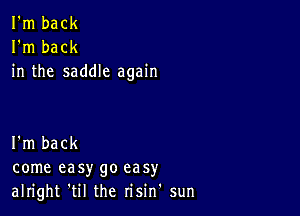 I'm back
I'm back
in the saddle again

I'm back
come easy go easy
alright 'til the risin' sun