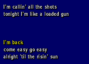 I'm callin' all the shots
tonight I'm like a loaded gun

I'm back
come easy go easy
alright 'til the risin' sun