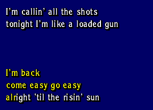 I'm callin' all the shots
tonight I'm like a loaded gun

I'm back
come easy go easy
alright 'til the risin' sun