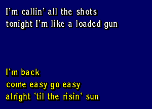 I'm callin' all the shots
tonight I'm like a loaded gun

I'm back
come easy go easy
alright 'til the risin' sun