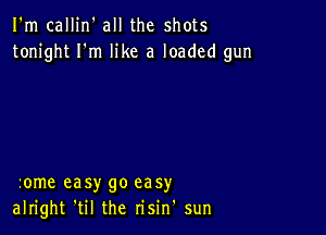 I'm callin' all the shots
tonight I'm like a loaded gun

zome easy go easy
alright 'til the risin' sun