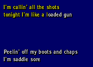 I'm callin' all the shots
tonight I'm like a loaded gun

Peelin' off my boots and chaps
I'm saddle sore