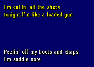 I'm callin' all the shots
tonight I'm like a loaded gun

Peelin' off my boots and chaps
I'm saddle sore