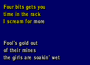 Four bits gets you
time in the rack
I scream for more

Fool's gold out
of their mines
the girls are soakin' wet