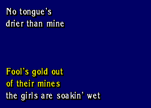 No tongue's
drier than mine

Fool's gold out
of their mines
the girls are soakin' wet