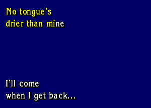 No tongue's
drier than mine

I'll come
when I get back...