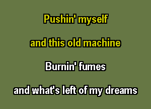 Pushin' myself
and this old machine

Burnin' fumes

and what's left of my dreams