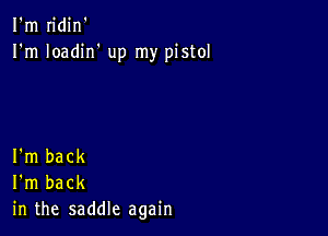 I'm n'din'
I'm Ioadirf up my pistol

I'm back
I'm back
in the saddle again