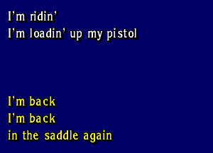 I'm n'din'
I'm Ioadirf up my pistol

I'm back
I'm back
in the saddle again