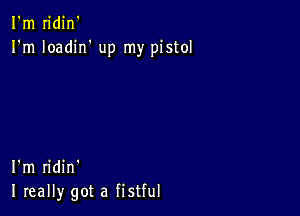 I'm n'din'
I'm Ioadirf up my pistol

I'm ridin'
I really got a fistful