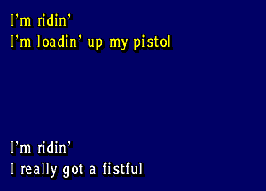 I'm n'din'
I'm Ioadirf up my pistol

I'm ridin'
I really got a fistful