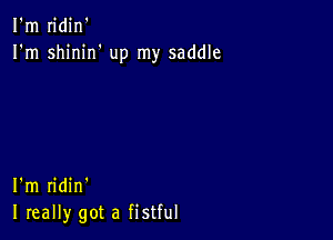 I'm n'din'
I'm shinirf up my saddle

I'm ridin'
I really got a fistful